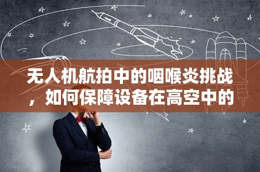 无人机航拍中的咽喉炎挑战，如何保障设备在高空中的稳定运行？