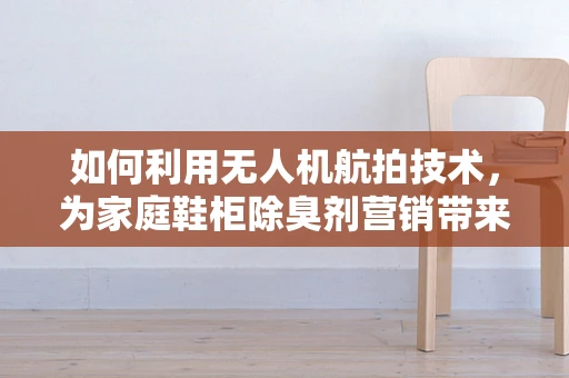 如何利用无人机航拍技术，为家庭鞋柜除臭剂营销带来新视角？