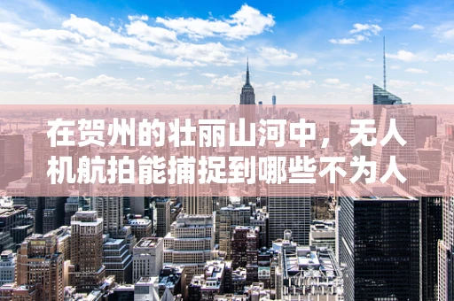 在贺州的壮丽山河中，无人机航拍能捕捉到哪些不为人知的秘密？