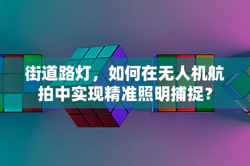街道路灯，如何在无人机航拍中实现精准照明捕捉？