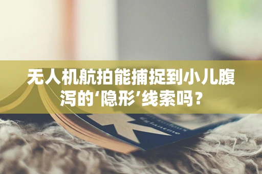 无人机航拍能捕捉到小儿腹泻的‘隐形’线索吗？