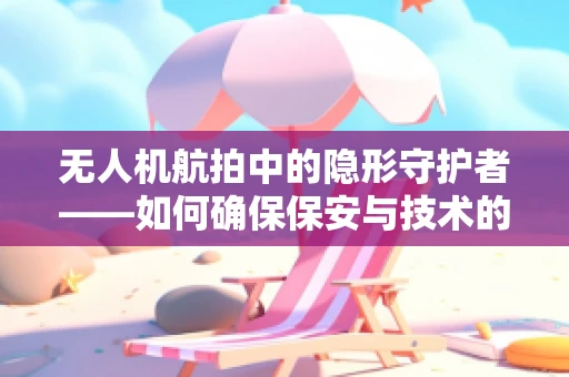 无人机航拍中的隐形守护者——如何确保保安与技术的和谐共舞？