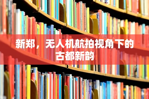 新郑，无人机航拍视角下的古都新韵