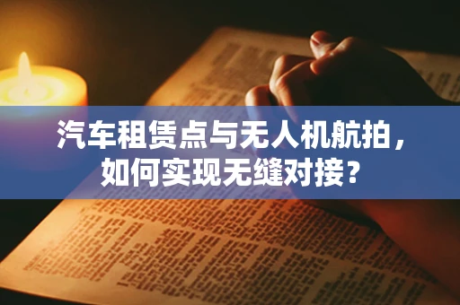 汽车租赁点与无人机航拍，如何实现无缝对接？