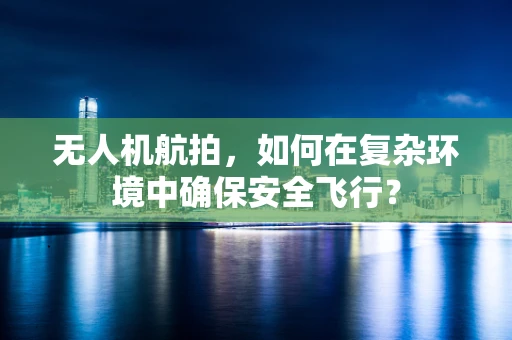 无人机航拍，如何在复杂环境中确保安全飞行？