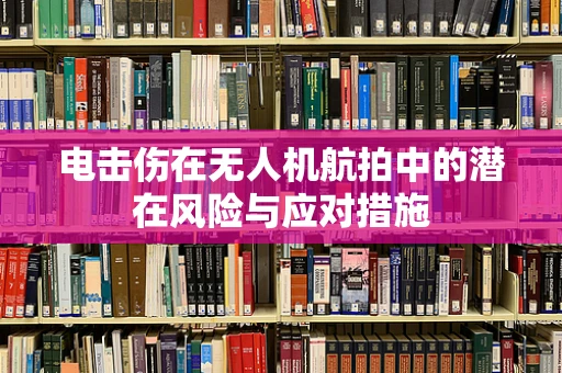 电击伤在无人机航拍中的潜在风险与应对措施
