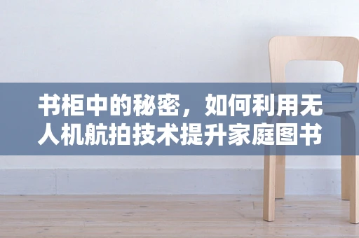 书柜中的秘密，如何利用无人机航拍技术提升家庭图书馆的视觉呈现？