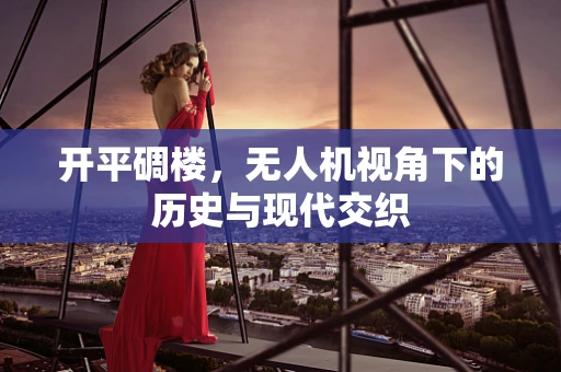 开平碉楼，无人机视角下的历史与现代交织