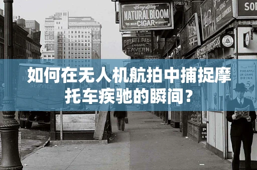 如何在无人机航拍中捕捉摩托车疾驰的瞬间？