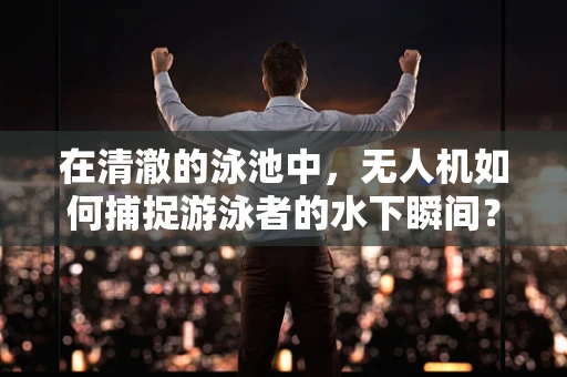 在清澈的泳池中，无人机如何捕捉游泳者的水下瞬间？