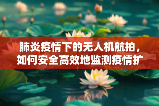 肺炎疫情下的无人机航拍，如何安全高效地监测疫情扩散？