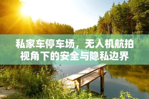 私家车停车场，无人机航拍视角下的安全与隐私边界