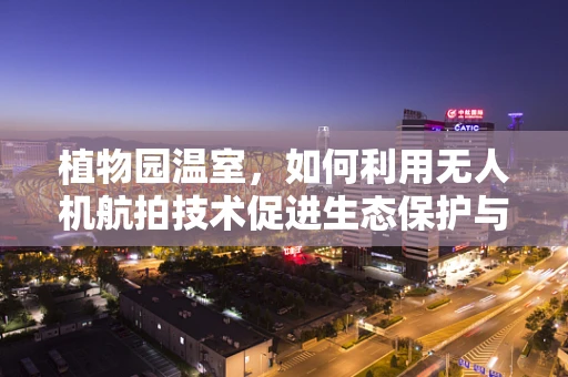 植物园温室，如何利用无人机航拍技术促进生态保护与科研？