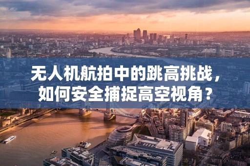 无人机航拍中的跳高挑战，如何安全捕捉高空视角？