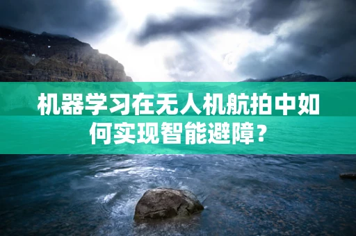 机器学习在无人机航拍中如何实现智能避障？