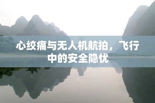 心绞痛与无人机航拍，飞行中的安全隐忧