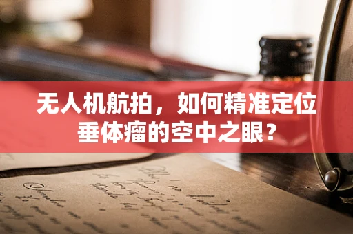 无人机航拍，如何精准定位垂体瘤的空中之眼？