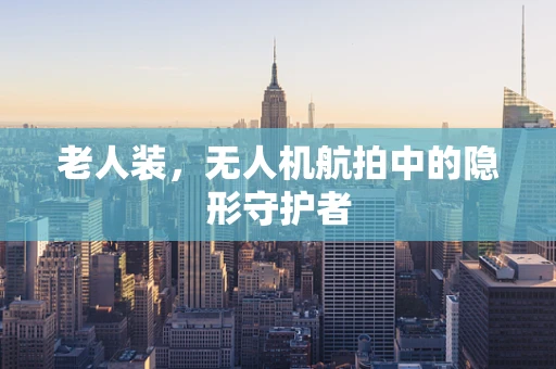 老人装，无人机航拍中的隐形守护者