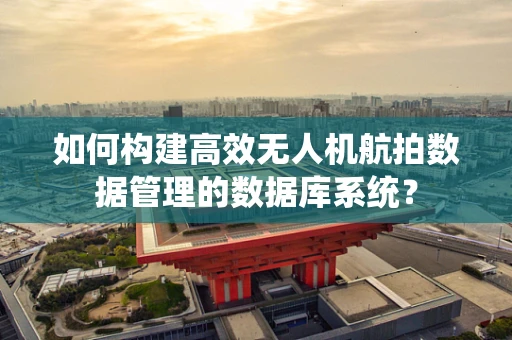 如何构建高效无人机航拍数据管理的数据库系统？