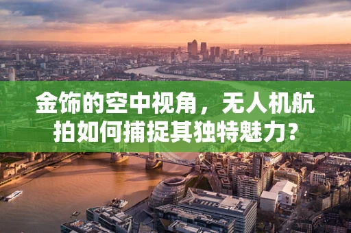 金饰的空中视角，无人机航拍如何捕捉其独特魅力？