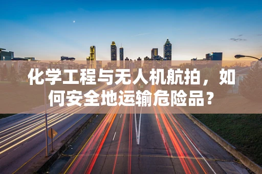 化学工程与无人机航拍，如何安全地运输危险品？