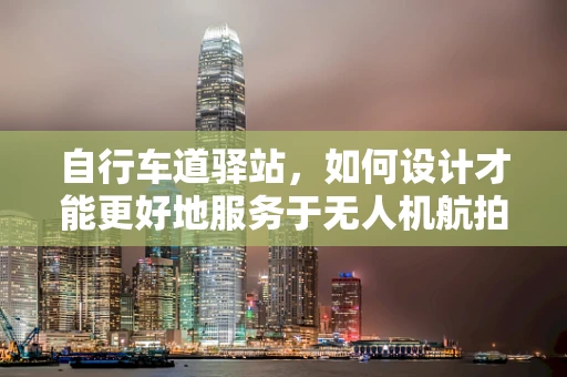 自行车道驿站，如何设计才能更好地服务于无人机航拍？