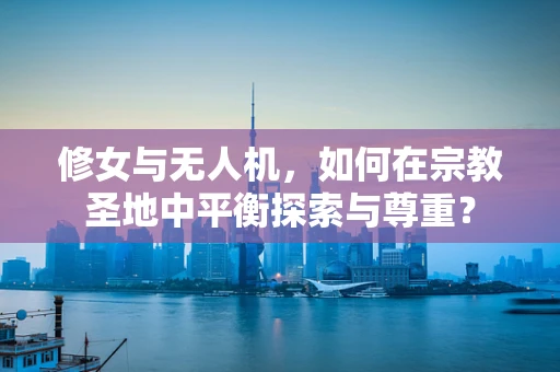 修女与无人机，如何在宗教圣地中平衡探索与尊重？