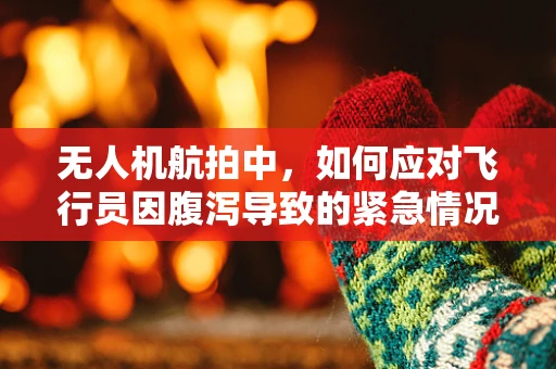 无人机航拍中，如何应对飞行员因腹泻导致的紧急情况？