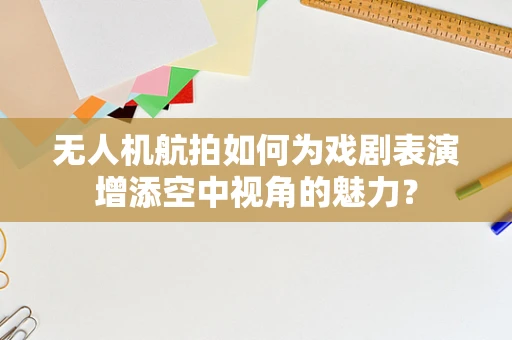 无人机航拍如何为戏剧表演增添空中视角的魅力？