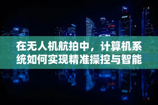 在无人机航拍中，计算机系统如何实现精准操控与智能决策？