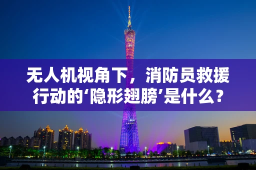 无人机视角下，消防员救援行动的‘隐形翅膀’是什么？