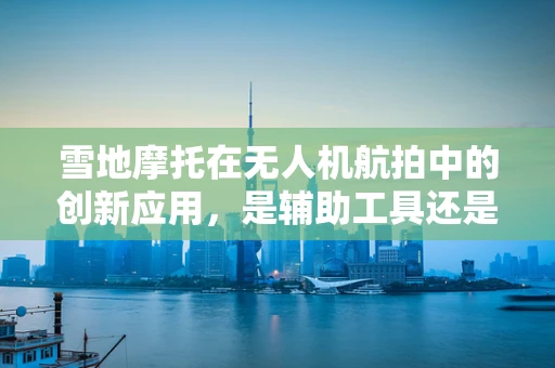 雪地摩托在无人机航拍中的创新应用，是辅助工具还是新视角的开启者？