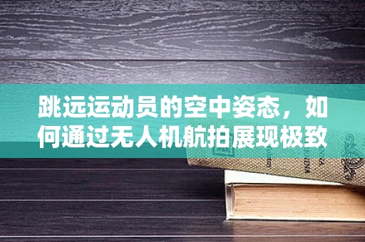 跳远运动员的空中姿态，如何通过无人机航拍展现极致动态美？
