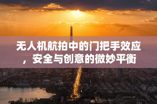 无人机航拍中的门把手效应，安全与创意的微妙平衡