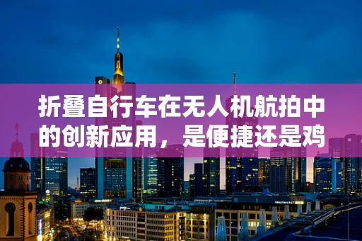 折叠自行车在无人机航拍中的创新应用，是便捷还是鸡肋？