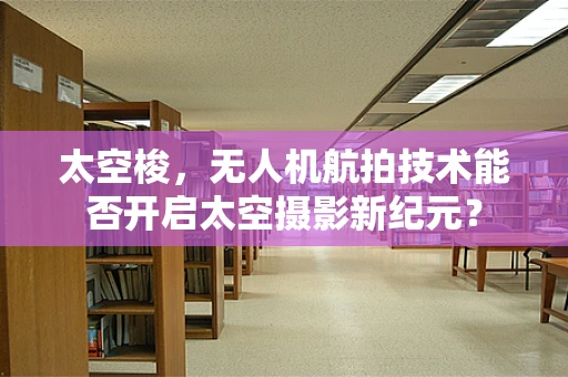 太空梭，无人机航拍技术能否开启太空摄影新纪元？