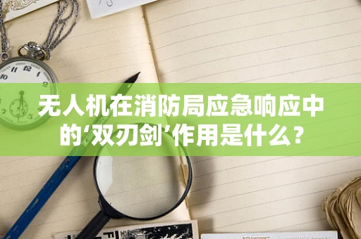 无人机在消防局应急响应中的‘双刃剑’作用是什么？
