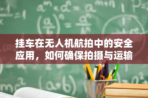 挂车在无人机航拍中的安全应用，如何确保拍摄与运输的双重安全？