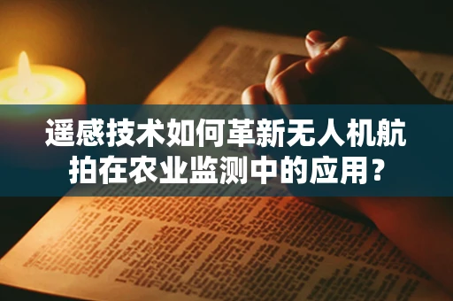 遥感技术如何革新无人机航拍在农业监测中的应用？