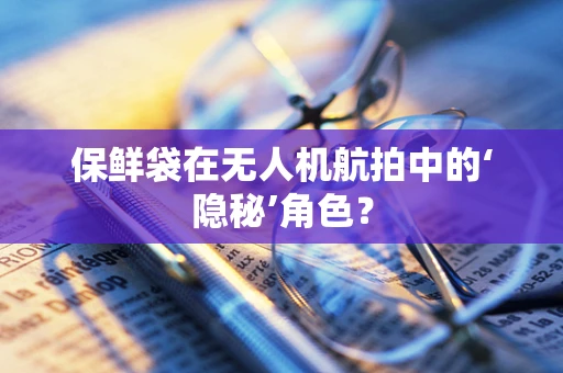 保鲜袋在无人机航拍中的‘隐秘’角色？