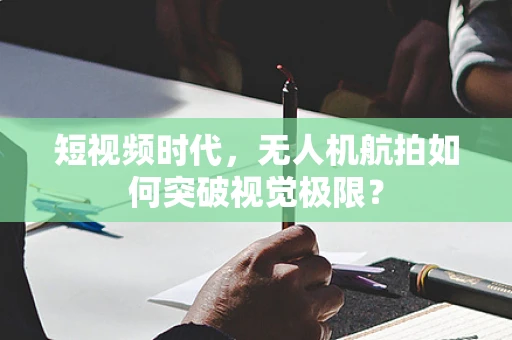 短视频时代，无人机航拍如何突破视觉极限？