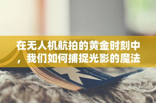 在无人机航拍的黄金时刻中，我们如何捕捉光影的魔法？