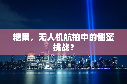 糖果，无人机航拍中的甜蜜挑战？