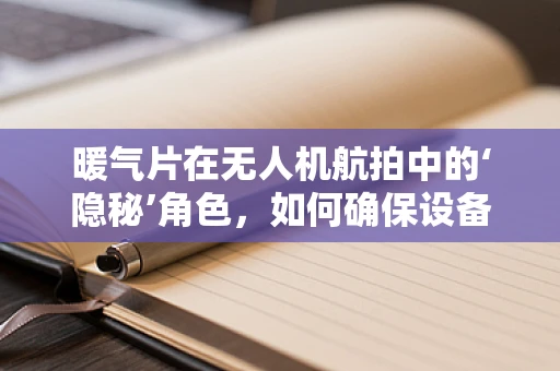 暖气片在无人机航拍中的‘隐秘’角色，如何确保设备温暖如春？