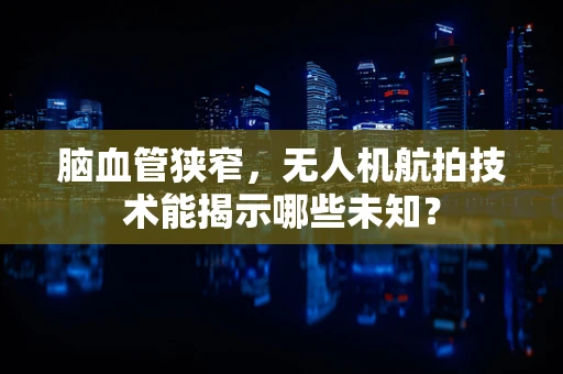 脑血管狭窄，无人机航拍技术能揭示哪些未知？