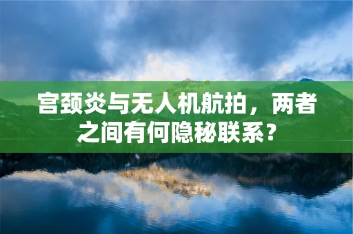 宫颈炎与无人机航拍，两者之间有何隐秘联系？