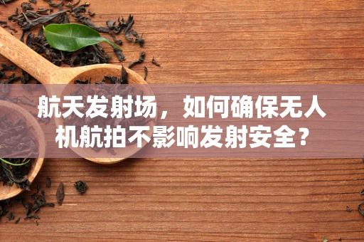 航天发射场，如何确保无人机航拍不影响发射安全？