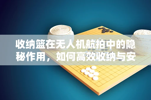 收纳篮在无人机航拍中的隐秘作用，如何高效收纳与安全飞行？