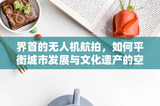 界首的无人机航拍，如何平衡城市发展与文化遗产的空中视角？
