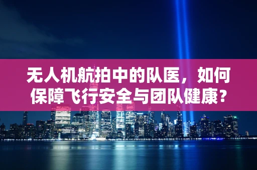 无人机航拍中的队医，如何保障飞行安全与团队健康？